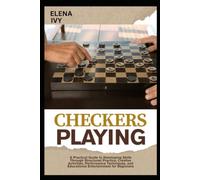 CHECKERS PLAYING: A Practical Guide to Developing Skills Through Structured Practice, Creative Activities, Performance Techniques, and Educational Entertainment for Beginners