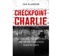Checkpoint Charlie: The Cold War, the Berlin Wall and the Most Dangerous Place on Earth