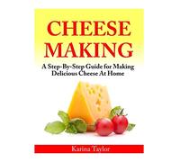 Cheese Making: A Step-By-Step Guide for Making Delicious Cheese At Home