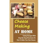 Cheese Making At Home: Yummy Recipes With Step By Step Directions On How To Make Your Own Cheese: Several Recipes For Hard