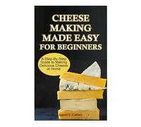 CHEESE MAKING MADE EASY FOR BEGINNERS: A Step-By-Step Guide to Making Delicious Cheese at Home