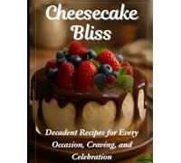 Cheesecake Bliss: Decadent Recipes for Every Occasion, Craving, and Celebration