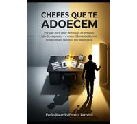 CHEFES QUE TE ADOECEM: Por que você pede demissão de pessoas, não de empresas - e como líderes medíocres transformam talentos em desertores.