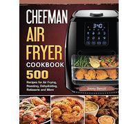 Chefman Air Fryer Cookbook: 500 Recipes for Air Frying, Roasting, Dehydrating, Rotisserie and More