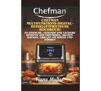 Chefman Multifunktions-Digital-Heißluftfritteuse Kochbuch:: 55 einfache, gesunde und leckere Rezepte zum Frittieren, Braten, Backen, Grillen am Spieß und Dörren
