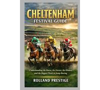 CHELTENHAM FESTIVAL GUIDE: Understanding the Races, the Horses, the History, and the Biggest Week in Jump Racing