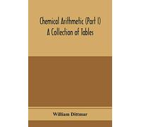 Chemical arithmetic (Part I) A Collection of Tables, Mathematical, Chemical, and Physical, for the use of Chemists and others.