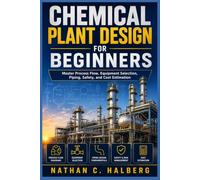 CHEMICAL PLANT DESIGN FOR BEGINNERS: Master Process Flow, Equipment Selection, Piping, Safety, and Cost Estimation