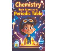 Chemistry Basic Atoms and the Periodic Table: A Beginner's Guide to Matter, Elements, Reactions, and Real-World Science for Young Learners Ages 6-10