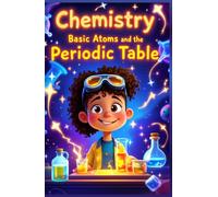 Chemistry Basic Atoms and the Periodic Table: A Beginner's Guide to Matter, Elements, Reactions, and Real-World Science for Young Learners Ages 6-10 (Chemistry Book For Kids)