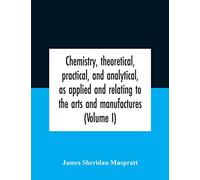 Chemistry, Theoretical, Practical, And Analytical, As Applied And Relating To The Arts And Manufactures (Volume I)