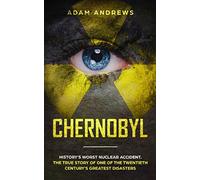 CHERNOBYL: History’s Worst Nuclear Accident. The True Story of One of the Twentieth Century’s Greatest Disasters