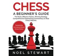 Chess A Beginner's Guide: The Rules, Effective Tactics, Winning Strategy, Comprehensive Entertaining Commentary on Real Chess Matches