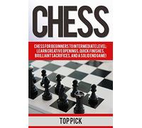 Chess: Chess for Beginners to Intermediate Level; Learn Creative Openings, Quick Finishes, Brilliant Sacrifices, and a Solid End Game!