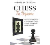 Chess For Beginners : A Comprehensive and Simple Guide to the Best Strategy Game, its Openings, Strategies, Tactics, and Much More. Discover Why You Cannot Play Chess Unless You Know the Gambits.