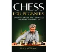 Chess for Beginners : Advanced Methods, Tips & Strategies to Play Like A Grandmaster