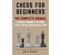 CHESS FOR BEGINNERS: The COMPLETE MANUAL to Quickly DOMINATE the GAME, Even if You Have Never Moved a Pawn
