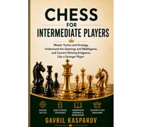 Chess for Intermediate Players: Master Tactics and Strategy, Understand the Openings and Middlegame, and Convert Winning Endgames Like a Stronger Player (The Chess Mastery Path)