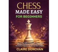 Chess Made Easy for Beginners: A Step-by-Step Guide to Learning the Rules, Opening Principles, Tactical Patterns, Strategic Thinking, Checkmates, Endgames, and Winning with Confidence
