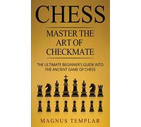 Chess: Master The Art Of Checkmate - The Ultimate Beginner's Guide Into The Ancient Game of Chess