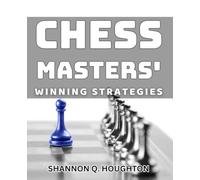 Chess Masters' Winning Strategies: Mastering Chess: Proven Tactics to Win Every Game