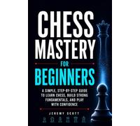 Chess Mastery for Beginners: A Simple, Step-by-Step Guide to Learn Chess, Build Strong Fundamentals, and Play With Confidence
