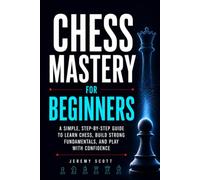 Chess Mastery for Beginners: A Simple, Step-by-Step Guide to Learn Chess, Build Strong Fundamentals, and Play With Confidence