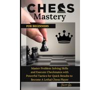 Chess Mastery for Beginners: Master Problem Solving Skills and Execute Checkmates with Powerful Tactics for Quick Results to Become a Lethal Chess Player