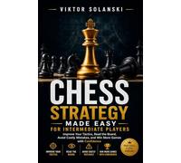 Chess Strategy Made Easy for Intermediate Players: Improve Your Tactics, Read the Board, Avoid Costly Mistakes, and Win More Games with Confidence: 4 (Beginner Chess Mastery)