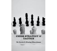 Chess Strategy & Tactics: The Secrets To Winning Chess Games