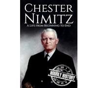 Chester Nimitz: A Life from Beginning to End (World War 2 Biographies)