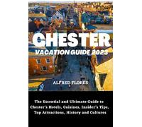 CHESTER VACATION GUIDE 2023: The Essential and Ultimate Guide to Chester’s Hotels, Cuisines, Shopping Tips, Insider’s Tips, Top Attractions, History and Culture (Destination and Travel Tips 2023)