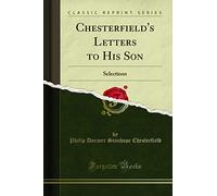 Chesterfield's Letters to His Son (Classic Reprint): Selections: Selections (Classic Reprint)