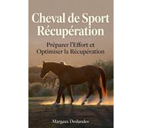 CHEVAL DE SPORT & RÉCUPÉRATION Préparer l’Éffort et Optimiser la Performance de votre Cheval: Échauffement, Retour au Calme et Soins du Cheval Athlète