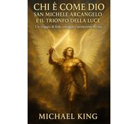 Chi è Come Dio: San Michele Arcangelo e il Trionfo della Luce - Un viaggio di Fede, Coraggio, Forza, e Protezione Divina - per Vincere la Paura, Ritrovare la Pace Interiore, e Illuminare la tua Vita