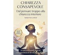 CHIAREZZA CONSAPEVOLE: Da un eccesso di riflessioni alla chiarezza interiore: un percorso pratico verso la consapevolezza di sé e la libertà mentale