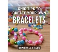 Chic Tips to Create Your Own Bracelets: DIY Bracelet Making: Discover Chic Techniques and Designs for Crafting Your Own Fashion Accessories