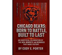 Chicago Bears: Born To Battle, Built To Last: An Unofficial Celebration Of The Men, Moments, And Memories That Made History