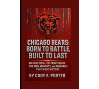 Chicago Bears: Born To Battle, Built To Last: An Unofficial Celebration Of The Men, Moments, And Memories That Made History