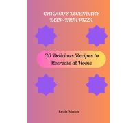 CHICAGO'S LEGENDARY DEEP-DISH PIZZA: 30 Delicious Recipes to Recreate at Home