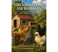 Chicken Keeping for Beginners: A Practical Guide to Raising Happy, Healthy Backyard Chickens: Everything You Need to Know About Breeds, Coops, Feeding, Egg Production, Health Care, and More