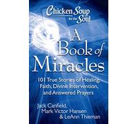 Chicken Soup for the Soul: A Book of Miracles: 101 True Stories of Healing, Faith, Divine Intervention, and Answered Prayers