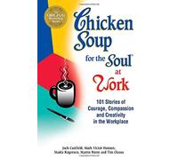 Chicken Soup for the Soul at Work: 101 Stories of Courage, Compassion & Creativity in the Workplace