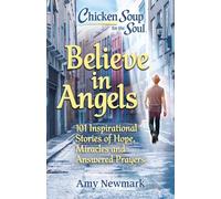 Chicken Soup for the Soul: Believe in Angels: 101 Inspirational Stories of Hope, Miracles and Answered Prayers