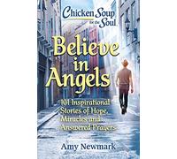 Chicken Soup for the Soul: Believe in Angels : 101 Inspirational Stories of Hope, Miracles and Answered Prayers