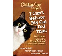 Chicken Soup for the Soul: I Can't Believe My Cat Did That!: 101 Stories about the Crazy Antics of Our Feline Friends