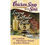 Chicken Soup for the Soul: Living Catholic Faith: 101 Stories to Offer Hope, Deepen Faith, and Spread Love