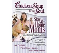 Chicken Soup for the Soul: Stay-at-Home Moms: 101 Inspirational Stories for Mothers about Hard Work and Happy Families