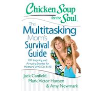 Chicken Soup for the Soul: The Multitasking Mom's Survival Guide: 101 Inspiring and Amusing Stories for Mothers Who Do It All