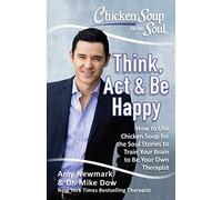 Chicken Soup for the Soul: Think, Act & Be Happy: How to Use Chicken Soup for the Soul Stories to Train Your Brain to Be Your Own Therapist